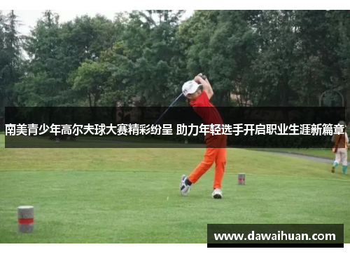 南美青少年高尔夫球大赛精彩纷呈 助力年轻选手开启职业生涯新篇章
