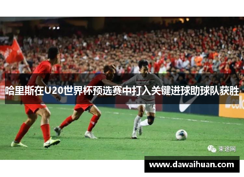 哈里斯在U20世界杯预选赛中打入关键进球助球队获胜
