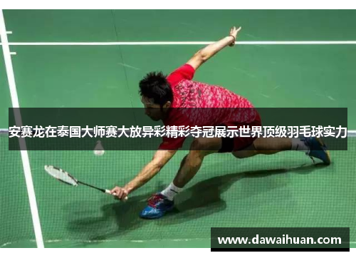 安赛龙在泰国大师赛大放异彩精彩夺冠展示世界顶级羽毛球实力