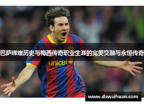 巴萨辉煌历史与梅西传奇职业生涯的完美交融与永恒传奇
