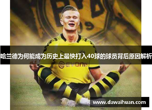 哈兰德为何能成为历史上最快打入40球的球员背后原因解析