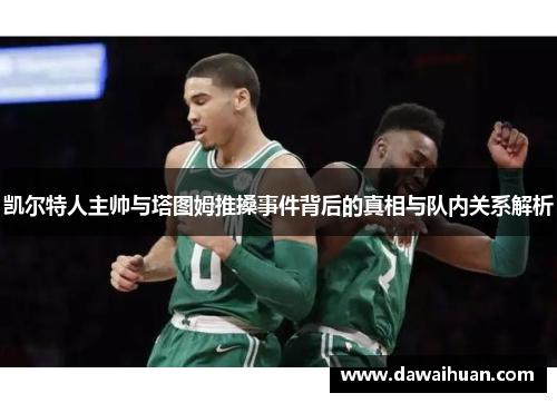 凯尔特人主帅与塔图姆推搡事件背后的真相与队内关系解析