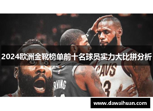 2024欧洲金靴榜单前十名球员实力大比拼分析