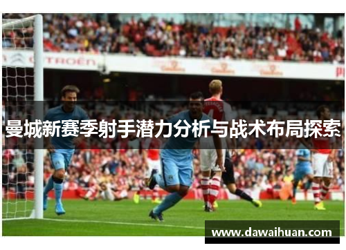 曼城新赛季射手潜力分析与战术布局探索