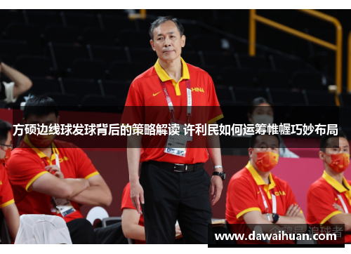 方硕边线球发球背后的策略解读 许利民如何运筹帷幄巧妙布局