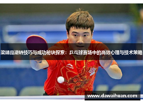 梁靖崑逆转技巧与成功秘诀探索：乒乓球赛场中的高效心理与技术策略