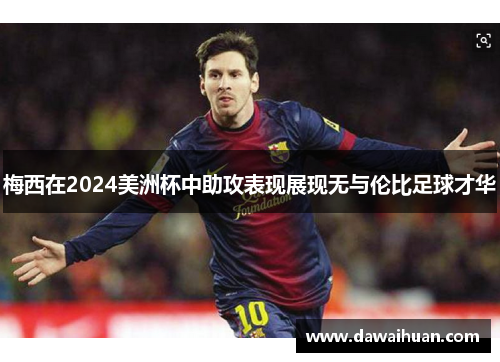 梅西在2024美洲杯中助攻表现展现无与伦比足球才华