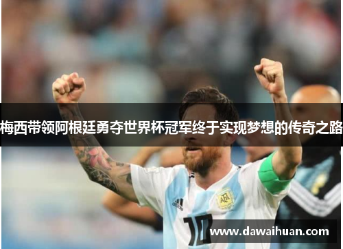 梅西带领阿根廷勇夺世界杯冠军终于实现梦想的传奇之路