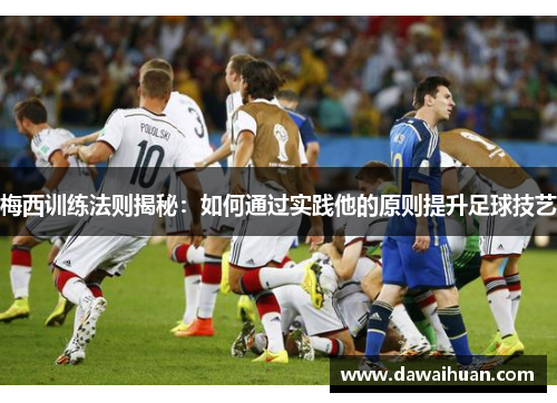 梅西训练法则揭秘：如何通过实践他的原则提升足球技艺