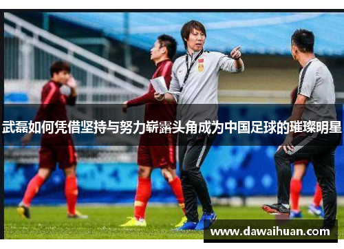 武磊如何凭借坚持与努力崭露头角成为中国足球的璀璨明星