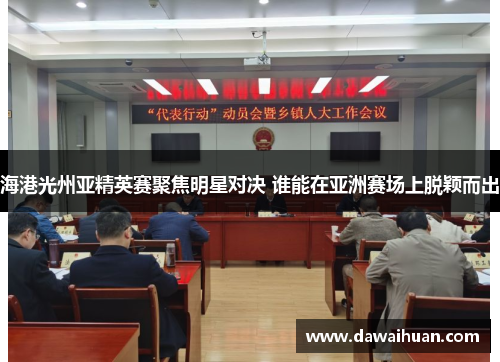海港光州亚精英赛聚焦明星对决 谁能在亚洲赛场上脱颖而出