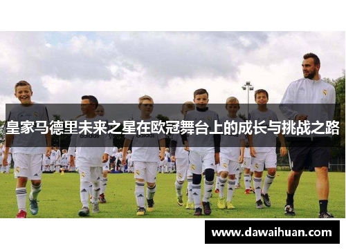 皇家马德里未来之星在欧冠舞台上的成长与挑战之路