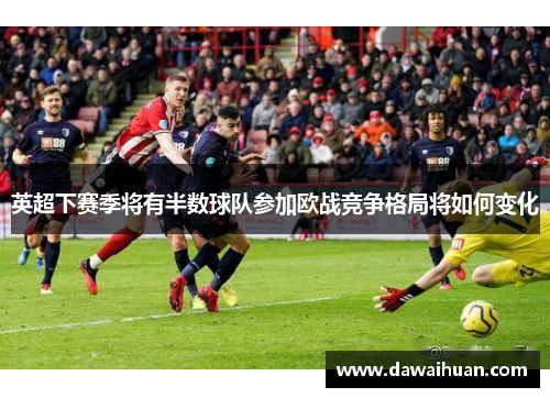 英超下赛季将有半数球队参加欧战竞争格局将如何变化