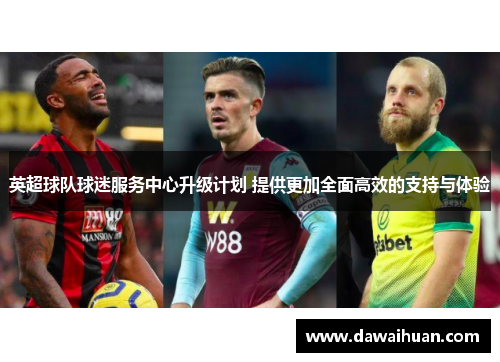 英超球队球迷服务中心升级计划 提供更加全面高效的支持与体验