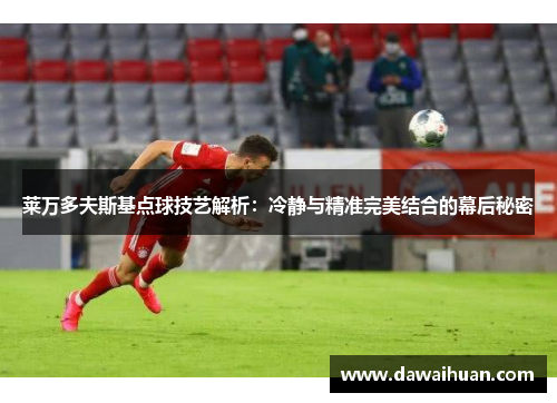 莱万多夫斯基点球技艺解析:冷静与精准完美结合的幕后秘密