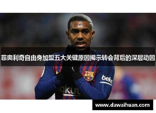 菲奥利奇自由身加盟五大关键原因揭示转会背后的深层动因