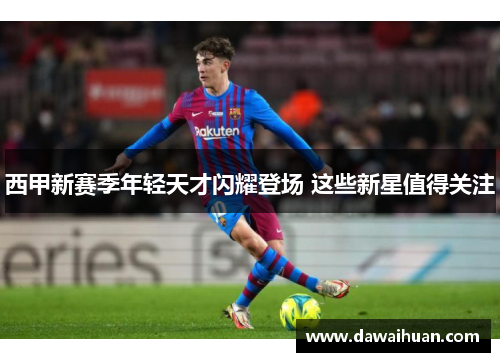 西甲新赛季年轻天才闪耀登场 这些新星值得关注