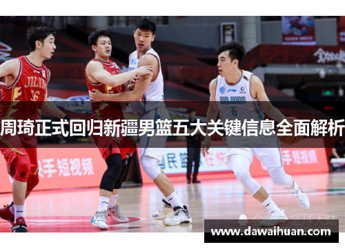 周琦正式回归新疆男篮五大关键信息全面解析