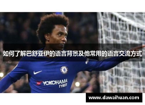 如何了解巴舒亚伊的语言背景及他常用的语言交流方式 如何了解巴舒亚伊的语言背景及他常用的语言交流方式