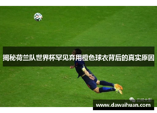 揭秘荷兰队世界杯罕见弃用橙色球衣背后的真实原因