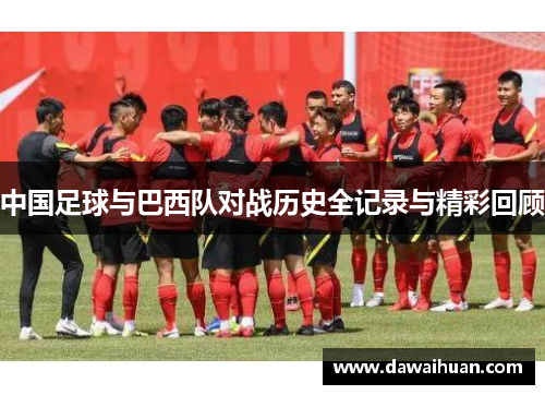 中国足球与巴西队对战历史全记录与精彩回顾 中国足球与巴西队对战历史全记录与精彩回顾