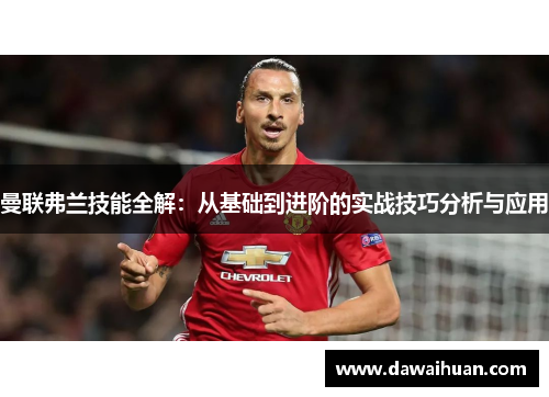 曼联弗兰技能全解:从基础到进阶的实战技巧分析与应用 曼联弗兰技能全解:从基础到进阶的实战技巧分析与应用