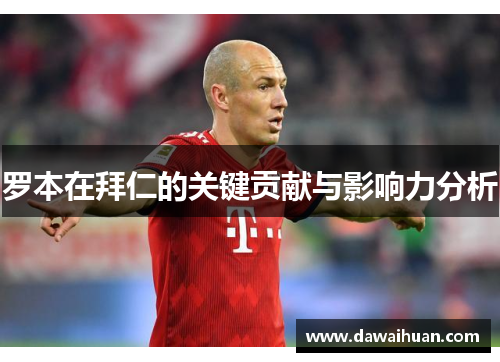 罗本在拜仁的关键贡献与影响力分析 罗本在拜仁的关键贡献与影响力分析