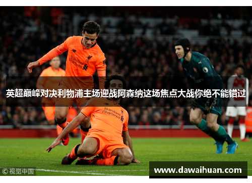 英超巅峰对决利物浦主场迎战阿森纳这场焦点大战你绝不能错过 英超巅峰对决利物浦主场迎战阿森纳这场焦点大战你绝不能错过